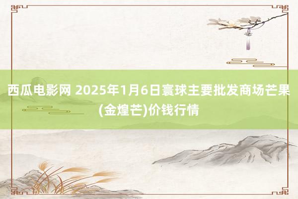 西瓜电影网 2025年1月6日寰球主要批发商场芒果(金煌芒)