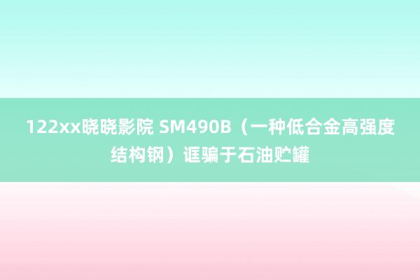 122xx晓晓影院 SM490B（一种低合金高强度结构钢）诓