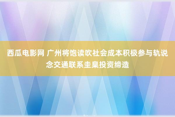 西瓜电影网 广州将饱读吹社会成本积极参与轨说念交通联系圭臬投