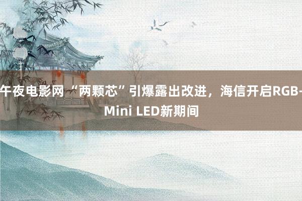 午夜电影网 “两颗芯”引爆露出改进，海信开启RGB-Mini