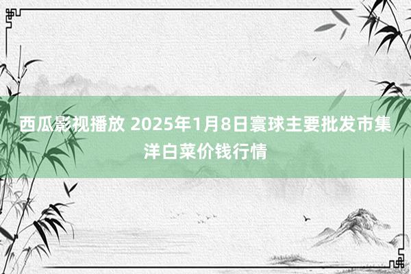 西瓜影视播放 2025年1月8日寰球主要批发市集洋白菜价钱行