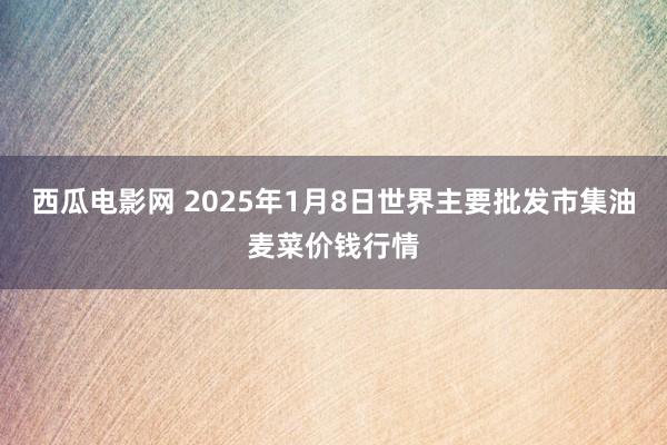 西瓜电影网 2025年1月8日世界主要批发市集油麦菜价钱行情