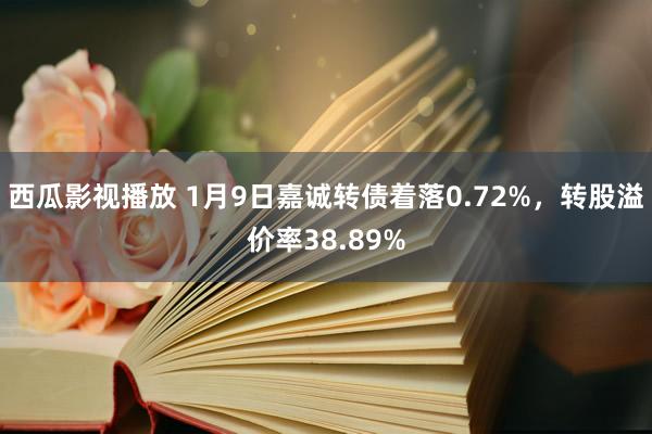 西瓜影视播放 1月9日嘉诚转债着落0.72%，转股溢价率38