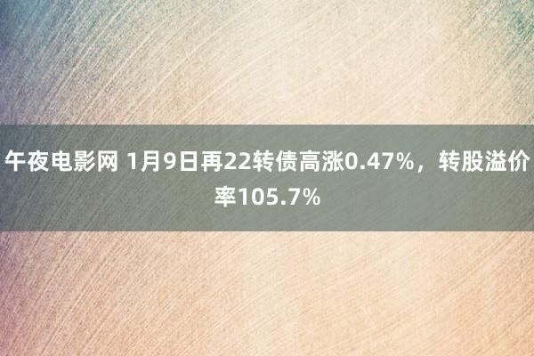 午夜电影网 1月9日再22转债高涨0.47%，转股溢价率10