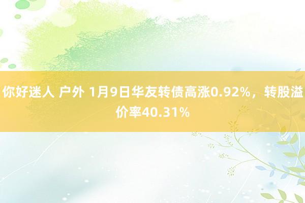 你好迷人 户外 1月9日华友转债高涨0.92%，转股溢价率4