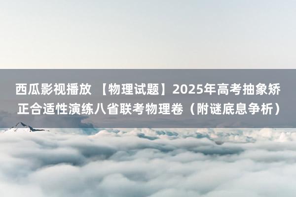 西瓜影视播放 【物理试题】2025年高考抽象矫正合适性演练八