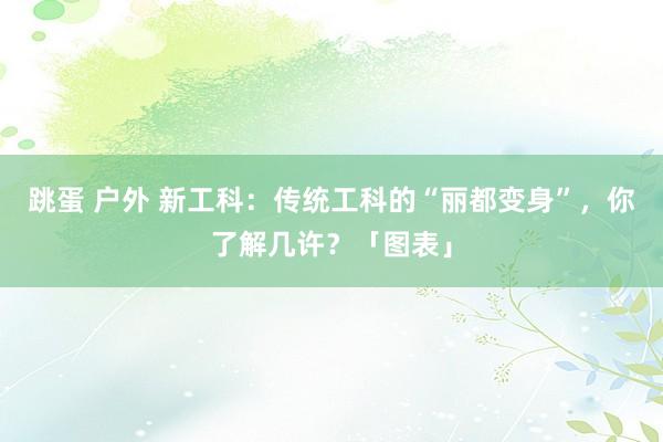 跳蛋 户外 新工科：传统工科的“丽都变身”，你了解几许？「图