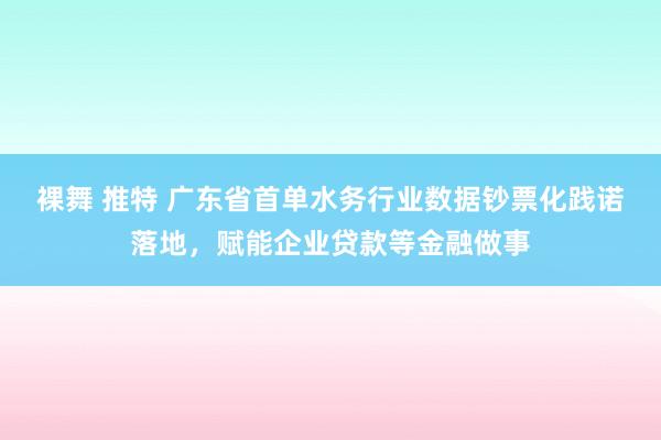 裸舞 推特 广东省首单水务行业数据钞票化践诺落地，赋能企业贷款等金融做事