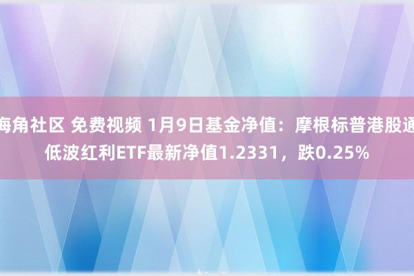 海角社区 免费视频 1月9日基金净值：摩根标普港股通低波红利