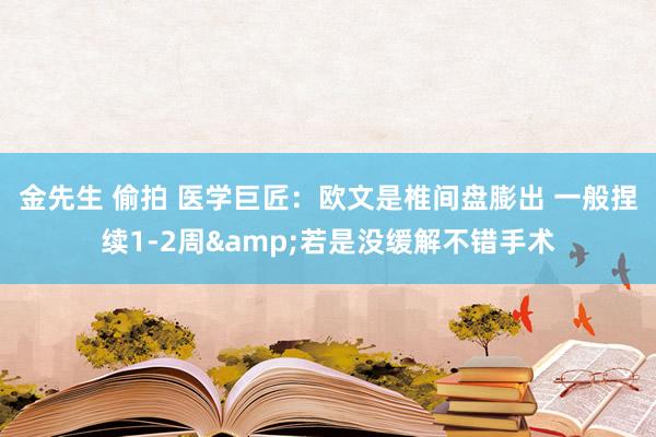 金先生 偷拍 医学巨匠：欧文是椎间盘膨出 一般捏续1-2周&若是没缓解不错手术