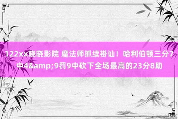 122xx晓晓影院 魔法师抓续褂讪！哈利伯顿三分7中4&9罚9中砍下全场最高的23分8助