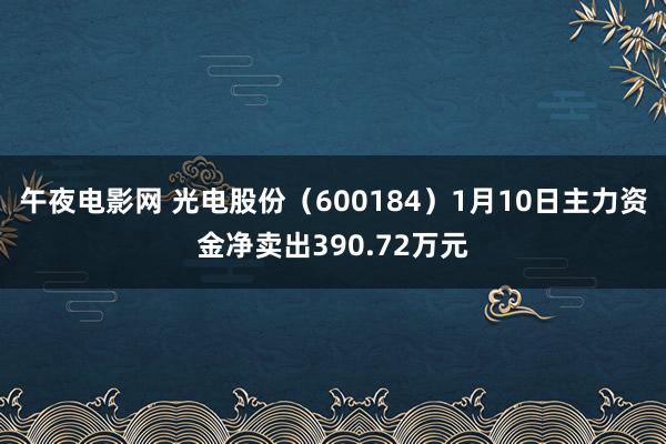 午夜电影网 光电股份（600184）1月10日主力资金净卖出390.72万元