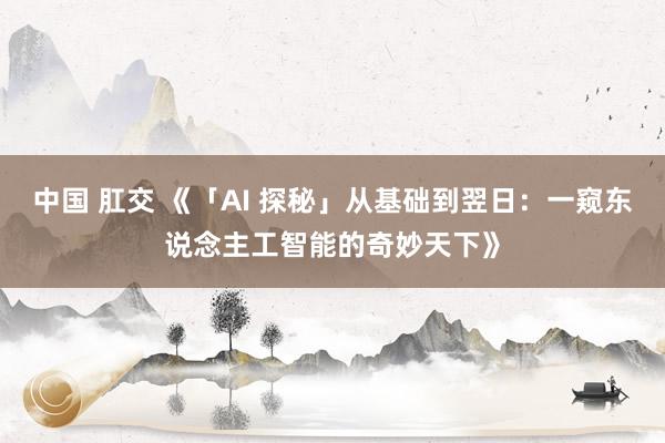 中国 肛交 《「AI 探秘」从基础到翌日：一窥东说念主工智能的奇妙天下》