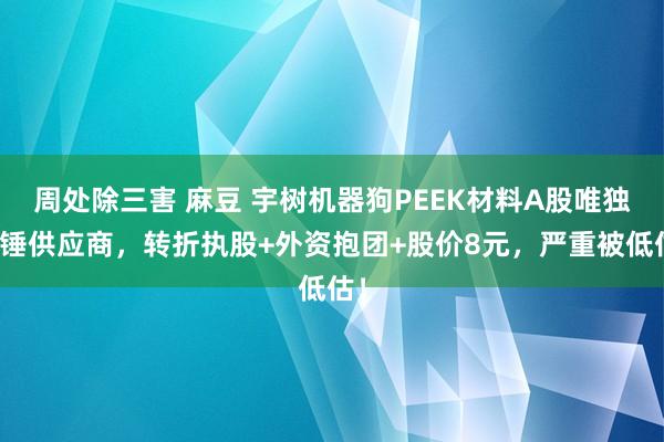 周处除三害 麻豆 宇树机器狗PEEK材料A股唯独实锤供应商，转折执股+外资抱团+股价8元，严重被低估！