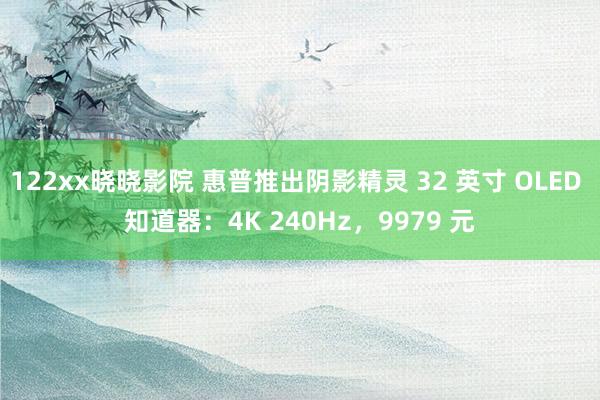 122xx晓晓影院 惠普推出阴影精灵 32 英寸 OLED 知道器：4K 240Hz，9979 元