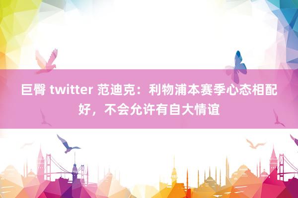 巨臀 twitter 范迪克：利物浦本赛季心态相配好，不会允许有自大情谊