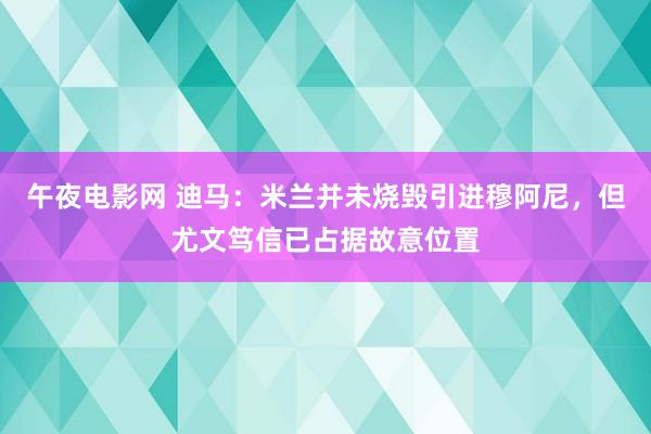 午夜电影网 迪马：米兰并未烧毁引进穆阿尼，但尤文笃信已占据故意位置