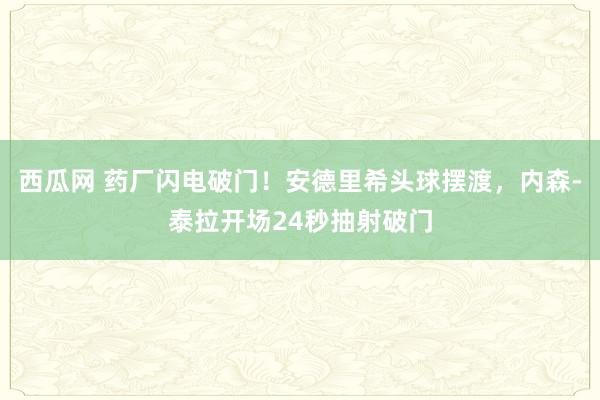 西瓜网 药厂闪电破门！安德里希头球摆渡，内森-泰拉开场24秒抽射破门