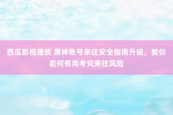 西瓜影视播放 原神账号来往安全指南升级，教你若何有用考究来往风险