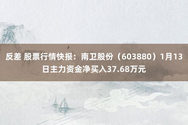 反差 股票行情快报：南卫股份（603880）1月13日主力资