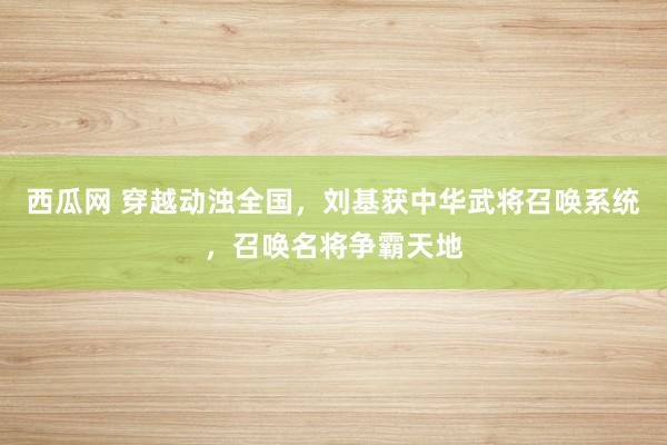 西瓜网 穿越动浊全国，刘基获中华武将召唤系统，召唤名将争霸天