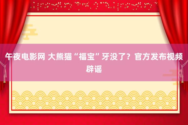 午夜电影网 大熊猫“福宝”牙没了？官方发布视频辟谣