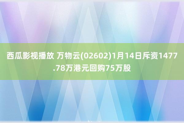 西瓜影视播放 万物云(02602)1月14日斥资1477.7