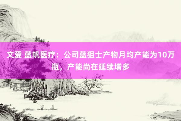 文爱 蓝帆医疗：公司蓝狙士产物月均产能为10万瓶，产能尚在延