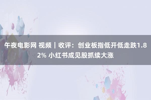 午夜电影网 视频｜收评：创业板指低开低走跌1.82% 小红书