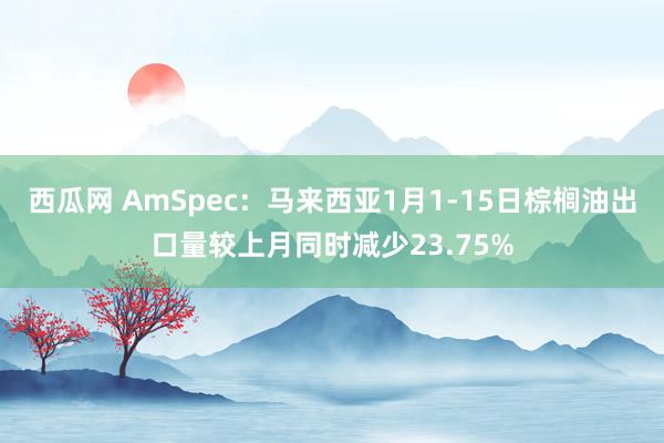 西瓜网 AmSpec：马来西亚1月1-15日棕榈油出口量较上月同时减少23.75%