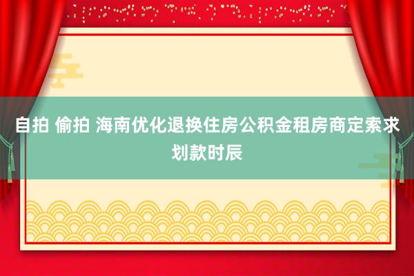 自拍 偷拍 海南优化退换住房公积金租房商定索求划款时辰