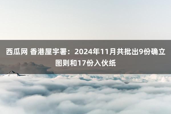 西瓜网 香港屋宇署：2024年11月共批出9份确立图则和17